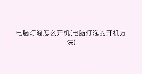 “电脑灯泡怎么开机(电脑灯泡的开机方法)