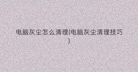 “电脑灰尘怎么清理(电脑灰尘清理技巧)