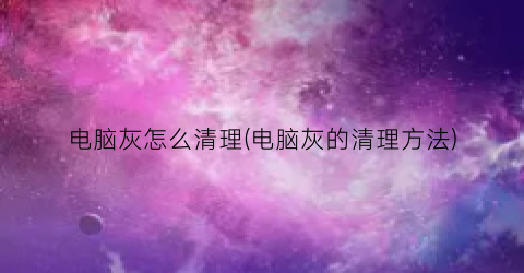 “电脑灰怎么清理(电脑灰的清理方法)