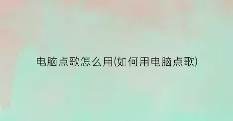 “电脑点歌怎么用(如何用电脑点歌)