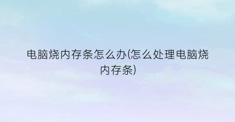 “电脑烧内存条怎么办(怎么处理电脑烧内存条)