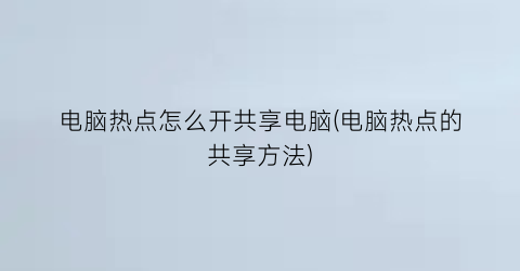 电脑热点怎么开共享电脑(电脑热点的共享方法)