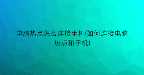 电脑热点怎么连接手机(如何连接电脑热点和手机)