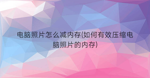 电脑照片怎么减内存(如何有效压缩电脑照片的内存)