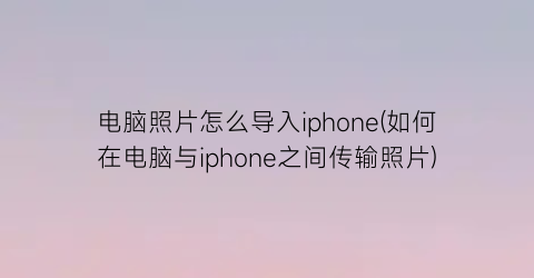 电脑照片怎么导入iphone(如何在电脑与iphone之间传输照片)