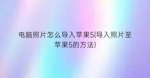 电脑照片怎么导入苹果5(导入照片至苹果5的方法)