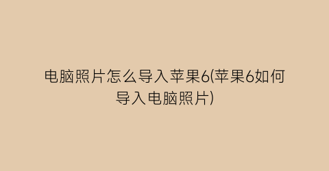 “电脑照片怎么导入苹果6(苹果6如何导入电脑照片)