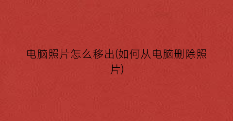 “电脑照片怎么移出(如何从电脑删除照片)