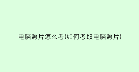 “电脑照片怎么考(如何考取电脑照片)