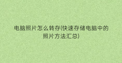 “电脑照片怎么转存(快速存储电脑中的照片方法汇总)