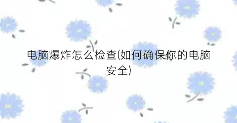 “电脑爆炸怎么检查(如何确保你的电脑安全)