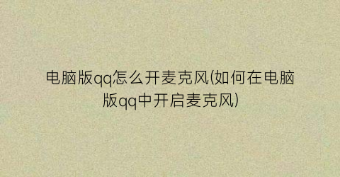 “电脑版qq怎么开麦克风(如何在电脑版qq中开启麦克风)