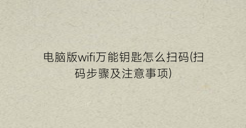 电脑版wifi万能钥匙怎么扫码(扫码步骤及注意事项)