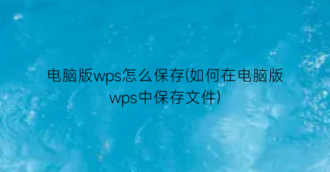 “电脑版wps怎么保存(如何在电脑版wps中保存文件)