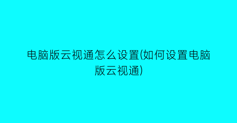 电脑版云视通怎么设置(如何设置电脑版云视通)