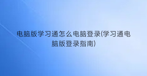 电脑版学习通怎么电脑登录(学习通电脑版登录指南)