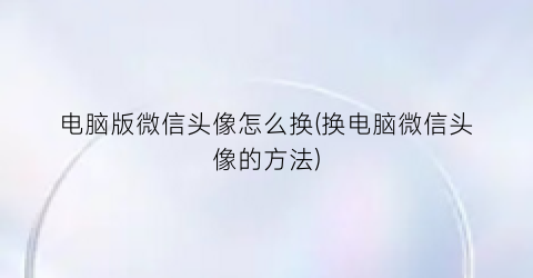 电脑版微信头像怎么换(换电脑微信头像的方法)