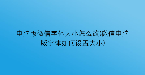 电脑版微信字体大小怎么改(微信电脑版字体如何设置大小)