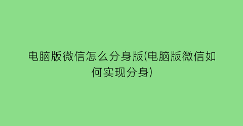 电脑版微信怎么分身版(电脑版微信如何实现分身)