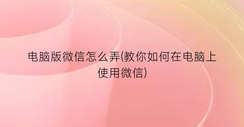 “电脑版微信怎么弄(教你如何在电脑上使用微信)