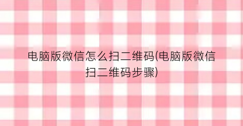 电脑版微信怎么扫二维码(电脑版微信扫二维码步骤)