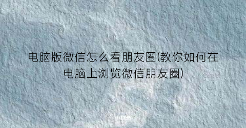 “电脑版微信怎么看朋友圈(教你如何在电脑上浏览微信朋友圈)