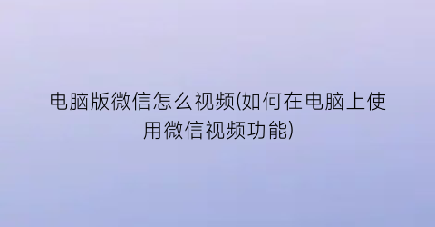 “电脑版微信怎么视频(如何在电脑上使用微信视频功能)