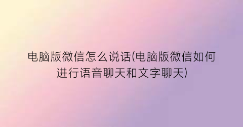 电脑版微信怎么说话(电脑版微信如何进行语音聊天和文字聊天)