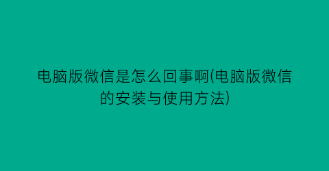 “电脑版微信是怎么回事啊(电脑版微信的安装与使用方法)