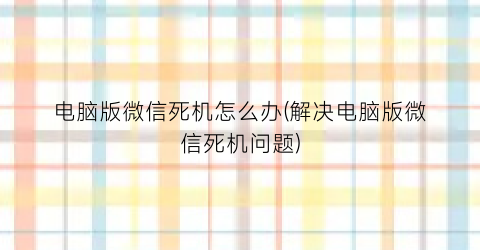 电脑版微信死机怎么办(解决电脑版微信死机问题)