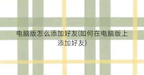 电脑版怎么添加好友(如何在电脑版上添加好友)