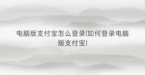 电脑版支付宝怎么登录(如何登录电脑版支付宝)