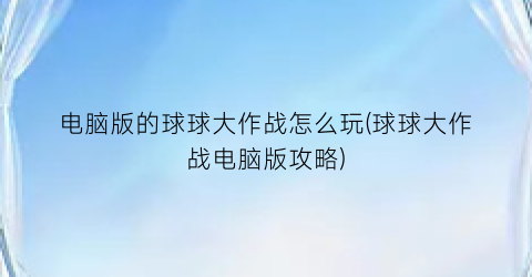 “电脑版的球球大作战怎么玩(球球大作战电脑版攻略)