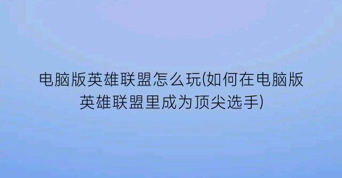 电脑版英雄联盟怎么玩(如何在电脑版英雄联盟里成为顶尖选手)