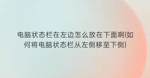 电脑状态栏在左边怎么放在下面啊(如何将电脑状态栏从左侧移至下侧)