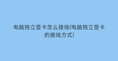 “电脑独立显卡怎么接线(电脑独立显卡的接线方式)
