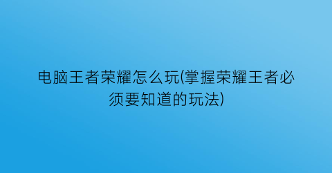 电脑王者荣耀怎么玩(掌握荣耀王者必须要知道的玩法)