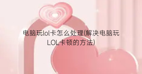 电脑玩lol卡怎么处理(解决电脑玩LOL卡顿的方法)