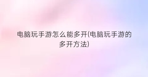 电脑玩手游怎么能多开(电脑玩手游的多开方法)