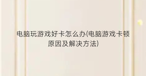 电脑玩游戏好卡怎么办(电脑游戏卡顿原因及解决方法)