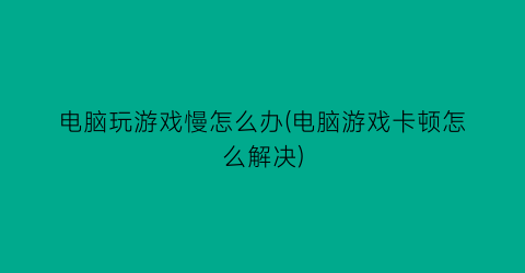 电脑玩游戏慢怎么办(电脑游戏卡顿怎么解决)