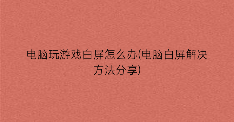 电脑玩游戏白屏怎么办(电脑白屏解决方法分享)