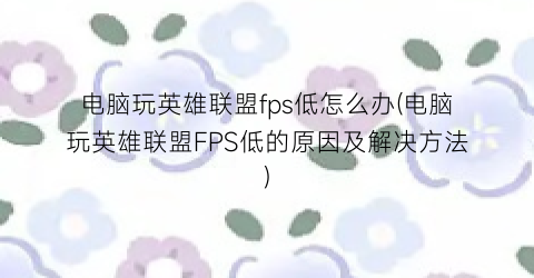 电脑玩英雄联盟fps低怎么办(电脑玩英雄联盟FPS低的原因及解决方法)