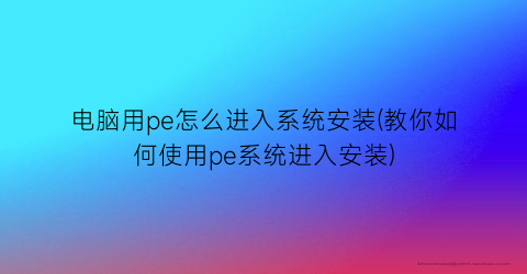 电脑用pe怎么进入系统安装(教你如何使用pe系统进入安装)