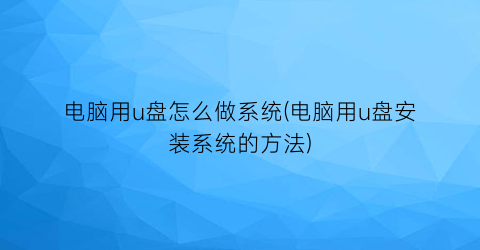 电脑用u盘怎么做系统(电脑用u盘安装系统的方法)