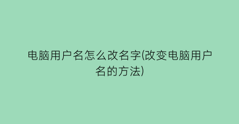 电脑用户名怎么改名字(改变电脑用户名的方法)