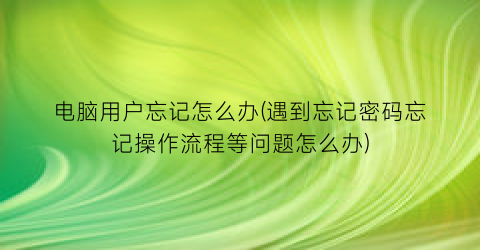 电脑用户忘记怎么办(遇到忘记密码忘记操作流程等问题怎么办)