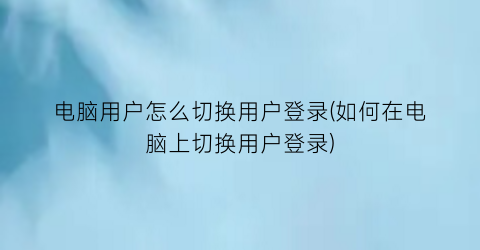 “电脑用户怎么切换用户登录(如何在电脑上切换用户登录)