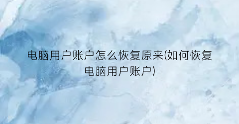 “电脑用户账户怎么恢复原来(如何恢复电脑用户账户)
