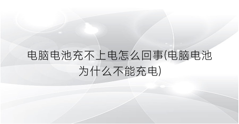 电脑电池充不上电怎么回事(电脑电池为什么不能充电)